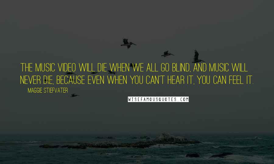 Maggie Stiefvater Quotes: The music video will die when we all go blind, and music will never die, because even when you can't hear it, you can feel it.