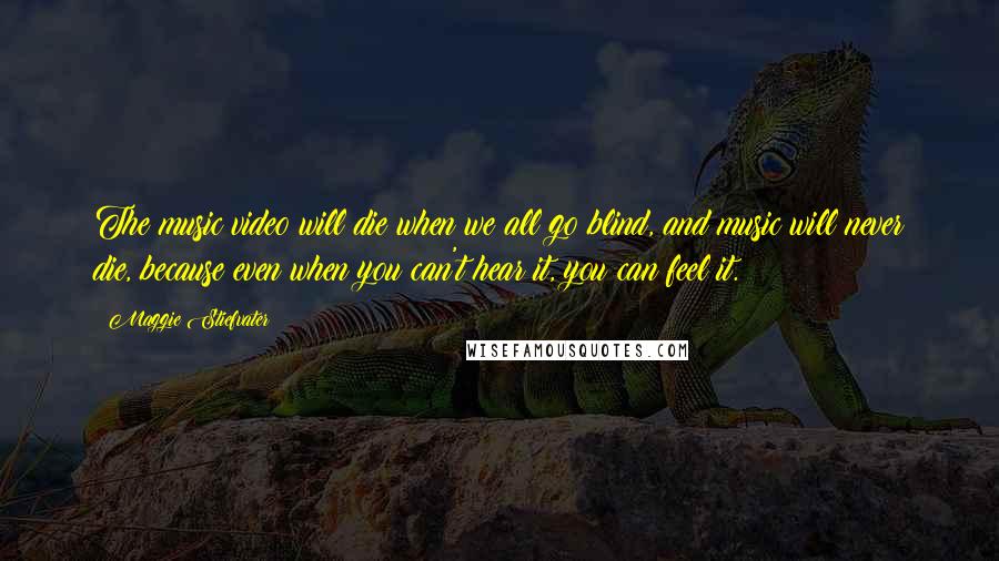 Maggie Stiefvater Quotes: The music video will die when we all go blind, and music will never die, because even when you can't hear it, you can feel it.