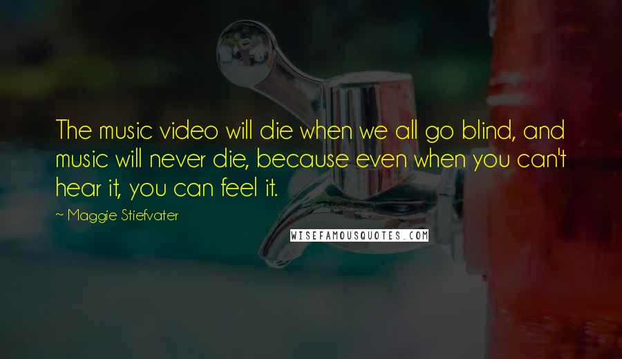 Maggie Stiefvater Quotes: The music video will die when we all go blind, and music will never die, because even when you can't hear it, you can feel it.