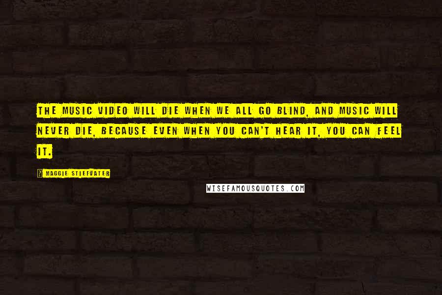 Maggie Stiefvater Quotes: The music video will die when we all go blind, and music will never die, because even when you can't hear it, you can feel it.