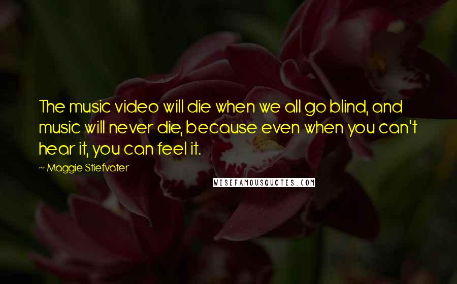 Maggie Stiefvater Quotes: The music video will die when we all go blind, and music will never die, because even when you can't hear it, you can feel it.