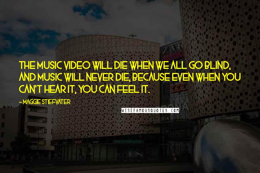 Maggie Stiefvater Quotes: The music video will die when we all go blind, and music will never die, because even when you can't hear it, you can feel it.