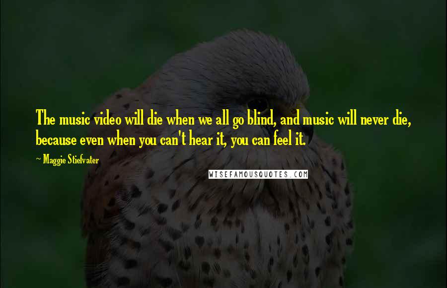 Maggie Stiefvater Quotes: The music video will die when we all go blind, and music will never die, because even when you can't hear it, you can feel it.