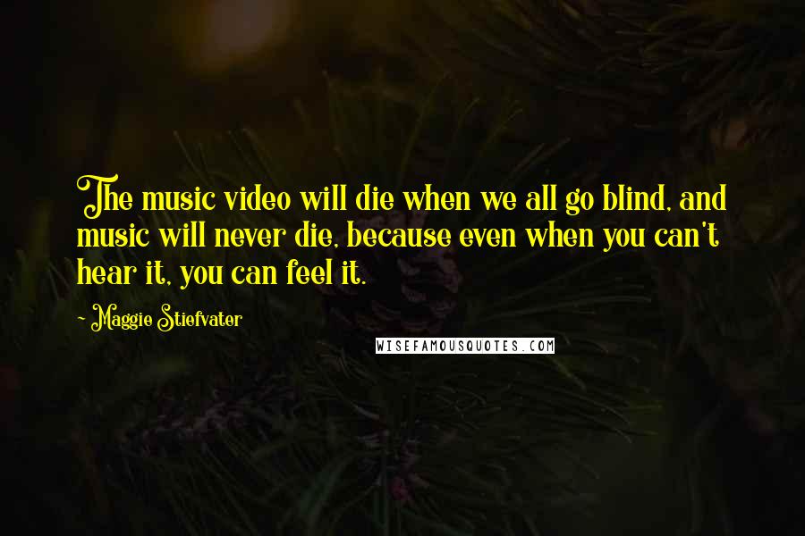 Maggie Stiefvater Quotes: The music video will die when we all go blind, and music will never die, because even when you can't hear it, you can feel it.