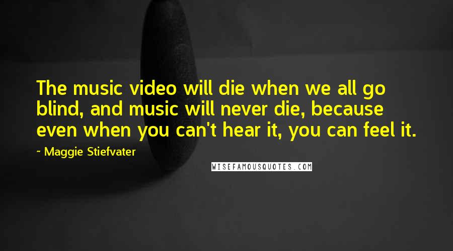 Maggie Stiefvater Quotes: The music video will die when we all go blind, and music will never die, because even when you can't hear it, you can feel it.