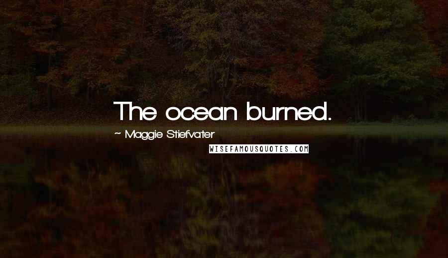 Maggie Stiefvater Quotes: The ocean burned.