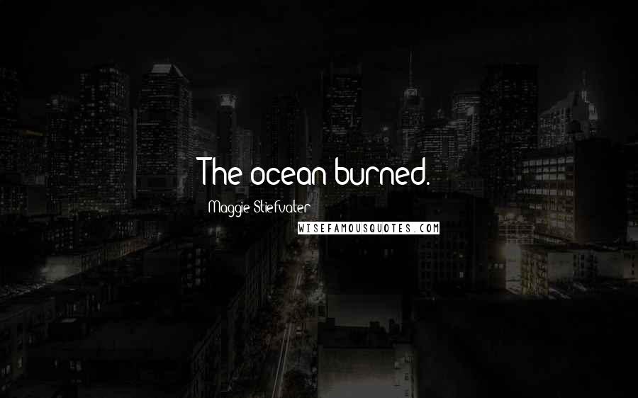 Maggie Stiefvater Quotes: The ocean burned.