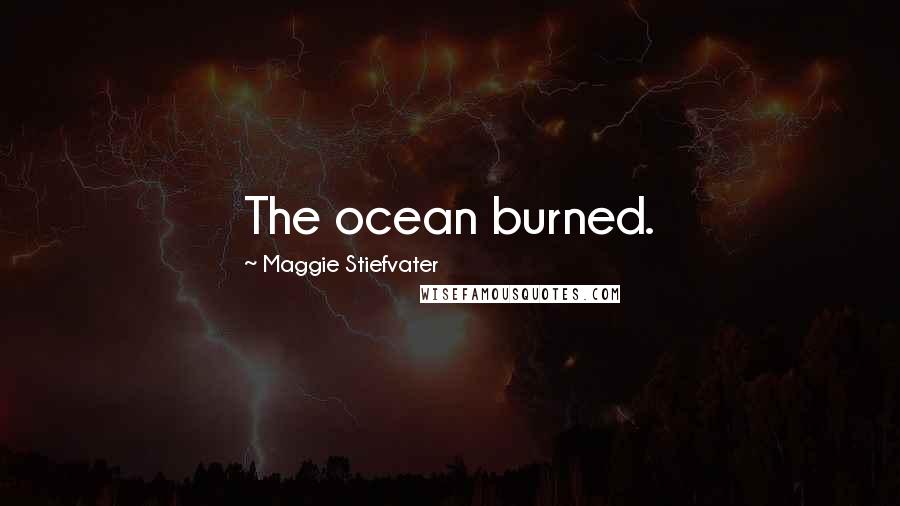 Maggie Stiefvater Quotes: The ocean burned.