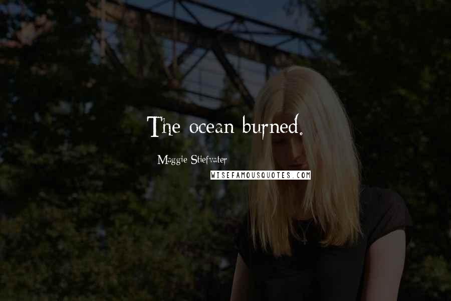 Maggie Stiefvater Quotes: The ocean burned.