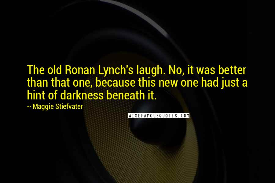 Maggie Stiefvater Quotes: The old Ronan Lynch's laugh. No, it was better than that one, because this new one had just a hint of darkness beneath it.