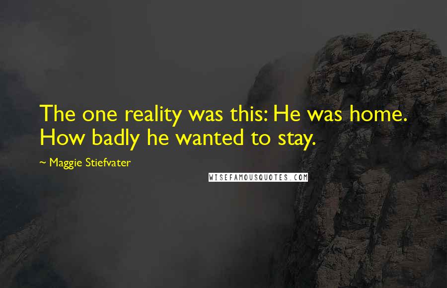 Maggie Stiefvater Quotes: The one reality was this: He was home. How badly he wanted to stay.