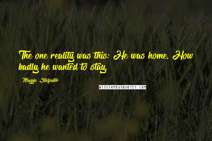 Maggie Stiefvater Quotes: The one reality was this: He was home. How badly he wanted to stay.