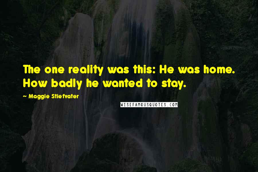 Maggie Stiefvater Quotes: The one reality was this: He was home. How badly he wanted to stay.
