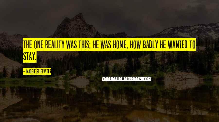 Maggie Stiefvater Quotes: The one reality was this: He was home. How badly he wanted to stay.