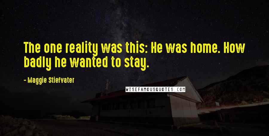 Maggie Stiefvater Quotes: The one reality was this: He was home. How badly he wanted to stay.