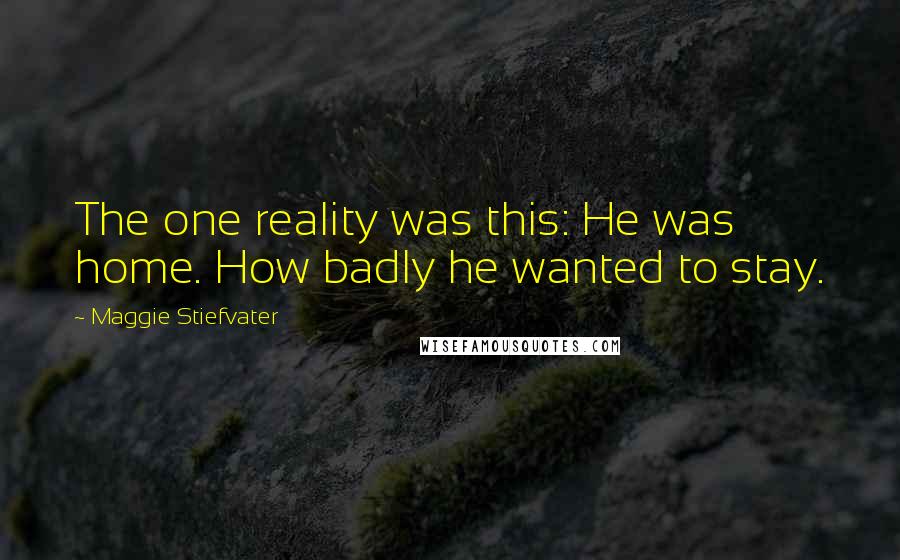 Maggie Stiefvater Quotes: The one reality was this: He was home. How badly he wanted to stay.