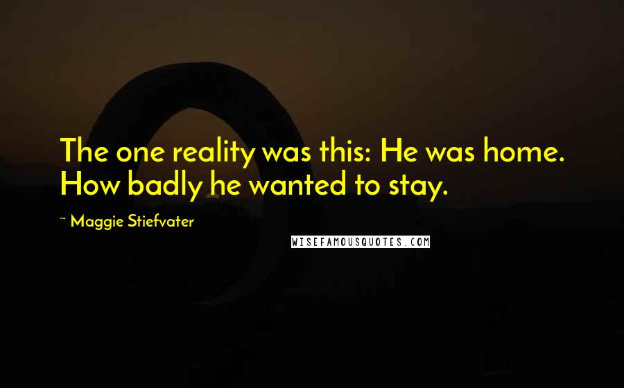 Maggie Stiefvater Quotes: The one reality was this: He was home. How badly he wanted to stay.