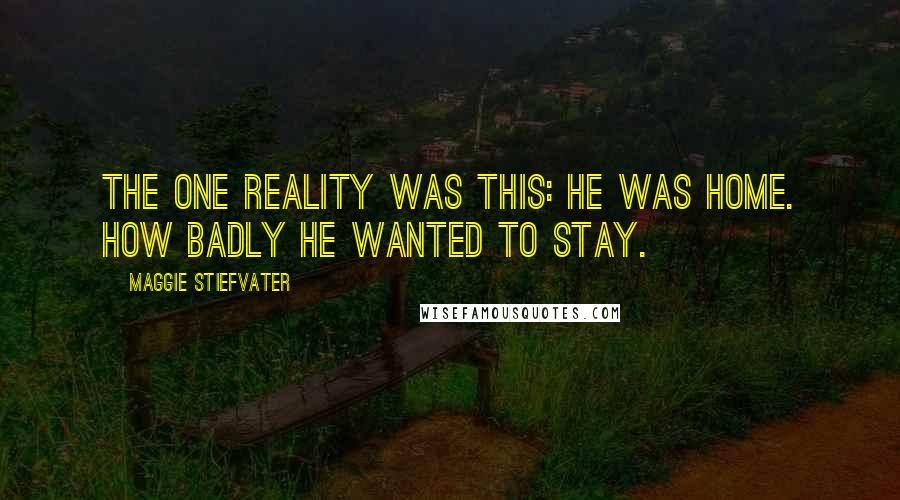 Maggie Stiefvater Quotes: The one reality was this: He was home. How badly he wanted to stay.