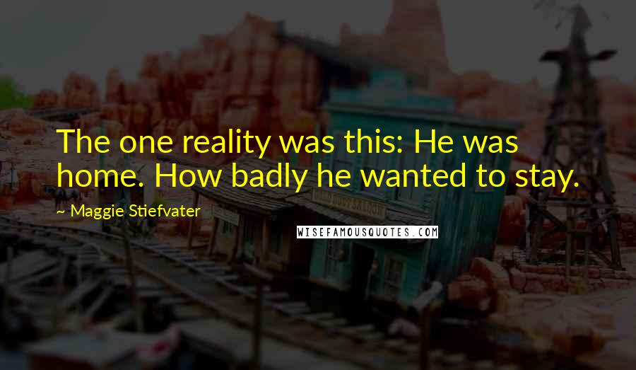 Maggie Stiefvater Quotes: The one reality was this: He was home. How badly he wanted to stay.