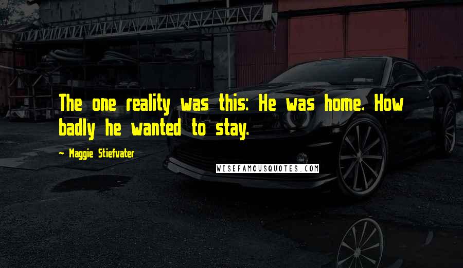 Maggie Stiefvater Quotes: The one reality was this: He was home. How badly he wanted to stay.
