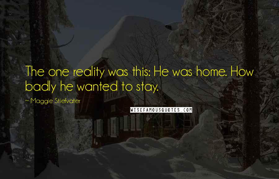 Maggie Stiefvater Quotes: The one reality was this: He was home. How badly he wanted to stay.