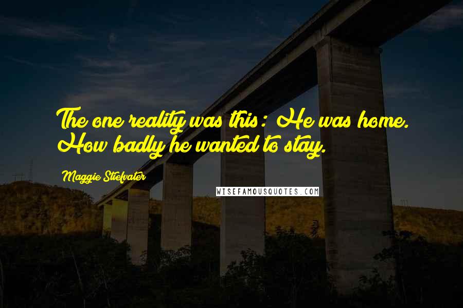 Maggie Stiefvater Quotes: The one reality was this: He was home. How badly he wanted to stay.