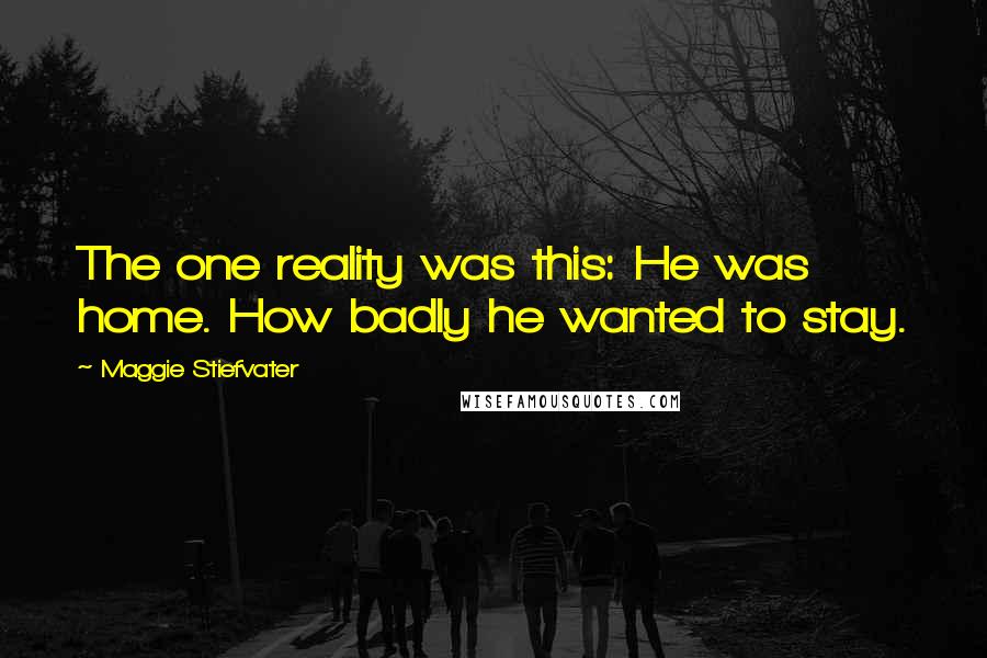 Maggie Stiefvater Quotes: The one reality was this: He was home. How badly he wanted to stay.