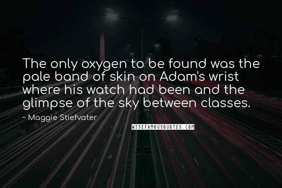 Maggie Stiefvater Quotes: The only oxygen to be found was the pale band of skin on Adam's wrist where his watch had been and the glimpse of the sky between classes.