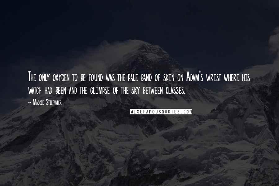 Maggie Stiefvater Quotes: The only oxygen to be found was the pale band of skin on Adam's wrist where his watch had been and the glimpse of the sky between classes.