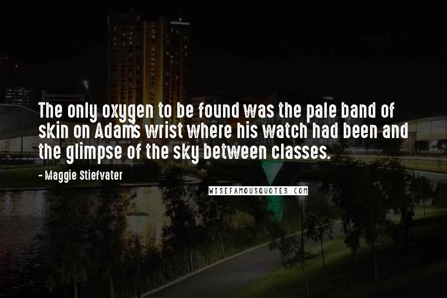 Maggie Stiefvater Quotes: The only oxygen to be found was the pale band of skin on Adam's wrist where his watch had been and the glimpse of the sky between classes.