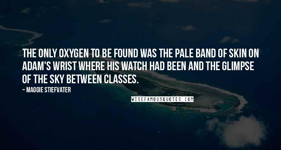 Maggie Stiefvater Quotes: The only oxygen to be found was the pale band of skin on Adam's wrist where his watch had been and the glimpse of the sky between classes.