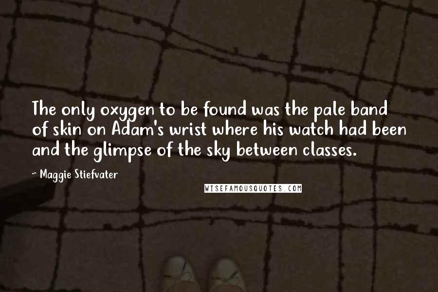 Maggie Stiefvater Quotes: The only oxygen to be found was the pale band of skin on Adam's wrist where his watch had been and the glimpse of the sky between classes.