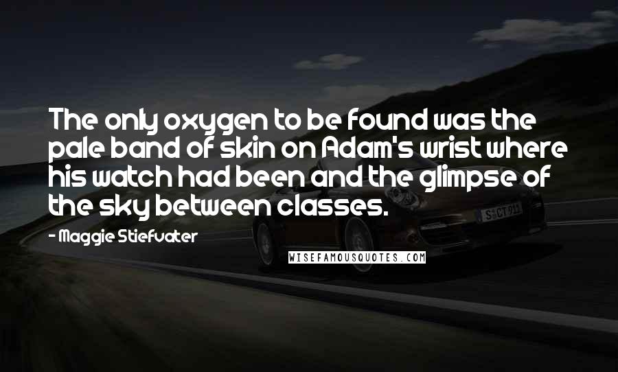 Maggie Stiefvater Quotes: The only oxygen to be found was the pale band of skin on Adam's wrist where his watch had been and the glimpse of the sky between classes.