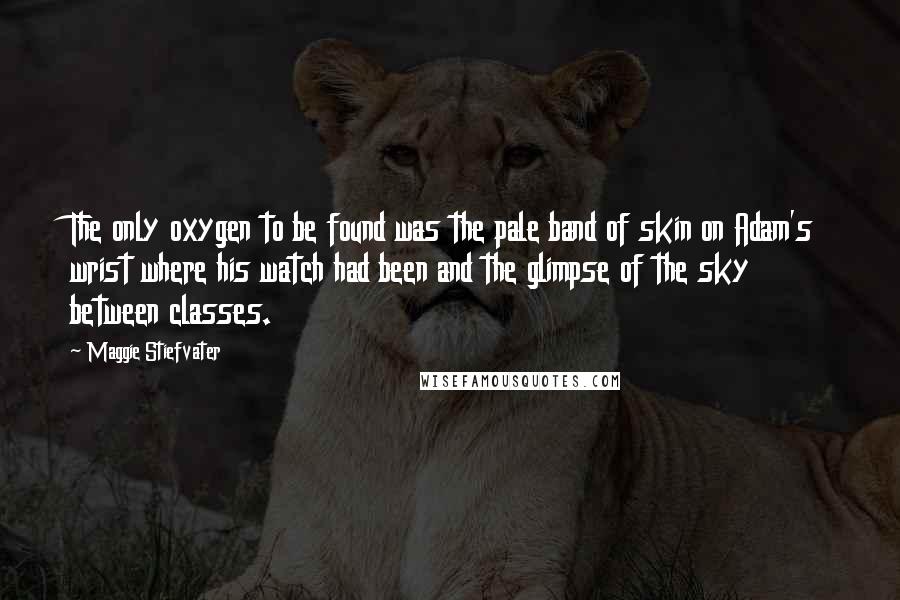 Maggie Stiefvater Quotes: The only oxygen to be found was the pale band of skin on Adam's wrist where his watch had been and the glimpse of the sky between classes.