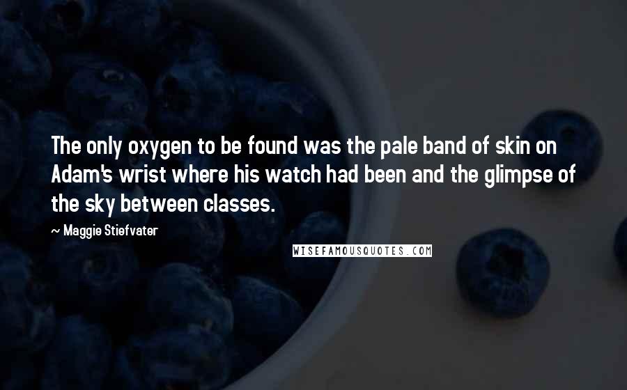 Maggie Stiefvater Quotes: The only oxygen to be found was the pale band of skin on Adam's wrist where his watch had been and the glimpse of the sky between classes.