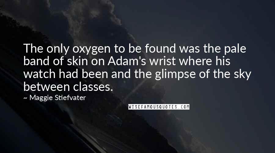 Maggie Stiefvater Quotes: The only oxygen to be found was the pale band of skin on Adam's wrist where his watch had been and the glimpse of the sky between classes.