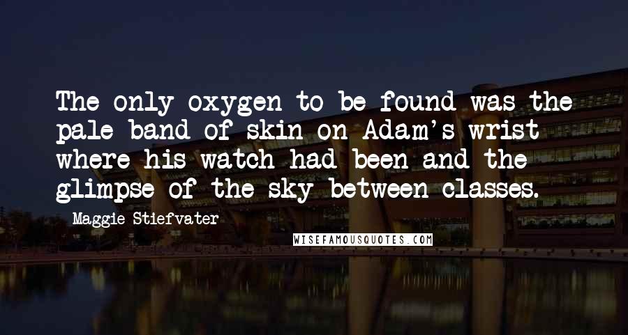 Maggie Stiefvater Quotes: The only oxygen to be found was the pale band of skin on Adam's wrist where his watch had been and the glimpse of the sky between classes.