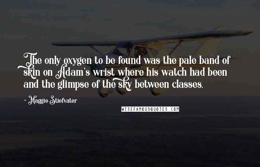 Maggie Stiefvater Quotes: The only oxygen to be found was the pale band of skin on Adam's wrist where his watch had been and the glimpse of the sky between classes.