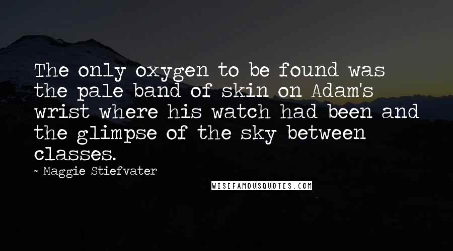 Maggie Stiefvater Quotes: The only oxygen to be found was the pale band of skin on Adam's wrist where his watch had been and the glimpse of the sky between classes.