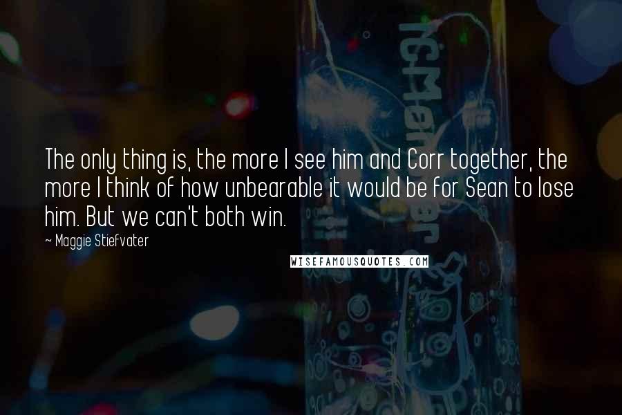 Maggie Stiefvater Quotes: The only thing is, the more I see him and Corr together, the more I think of how unbearable it would be for Sean to lose him. But we can't both win.