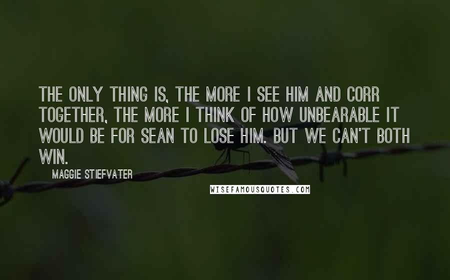 Maggie Stiefvater Quotes: The only thing is, the more I see him and Corr together, the more I think of how unbearable it would be for Sean to lose him. But we can't both win.