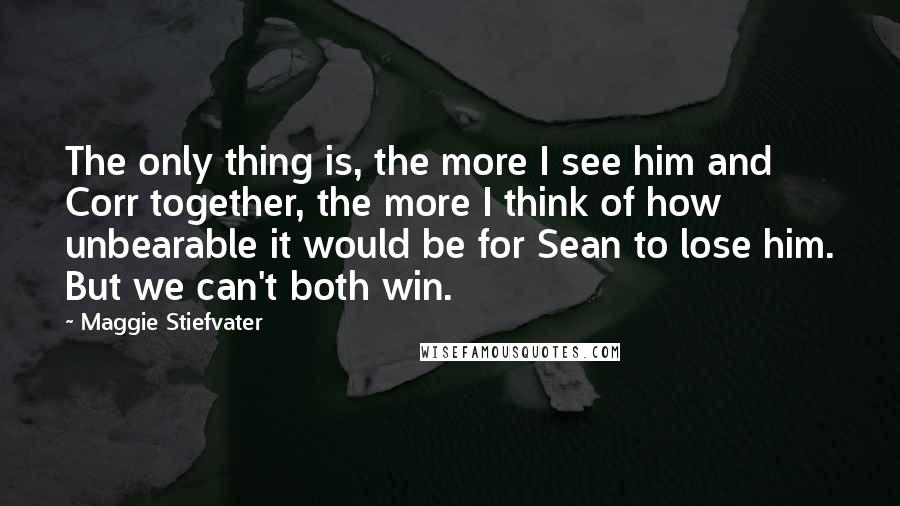 Maggie Stiefvater Quotes: The only thing is, the more I see him and Corr together, the more I think of how unbearable it would be for Sean to lose him. But we can't both win.