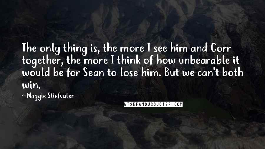 Maggie Stiefvater Quotes: The only thing is, the more I see him and Corr together, the more I think of how unbearable it would be for Sean to lose him. But we can't both win.