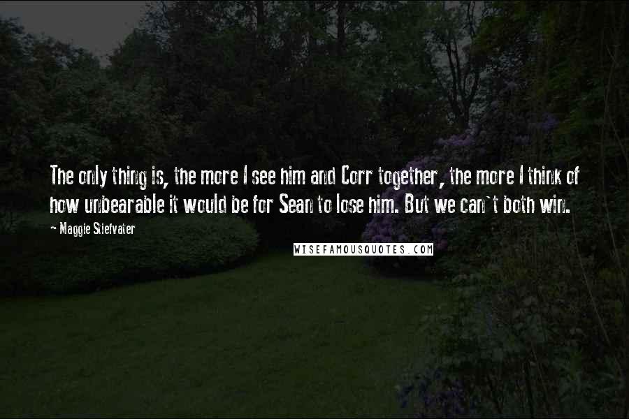 Maggie Stiefvater Quotes: The only thing is, the more I see him and Corr together, the more I think of how unbearable it would be for Sean to lose him. But we can't both win.