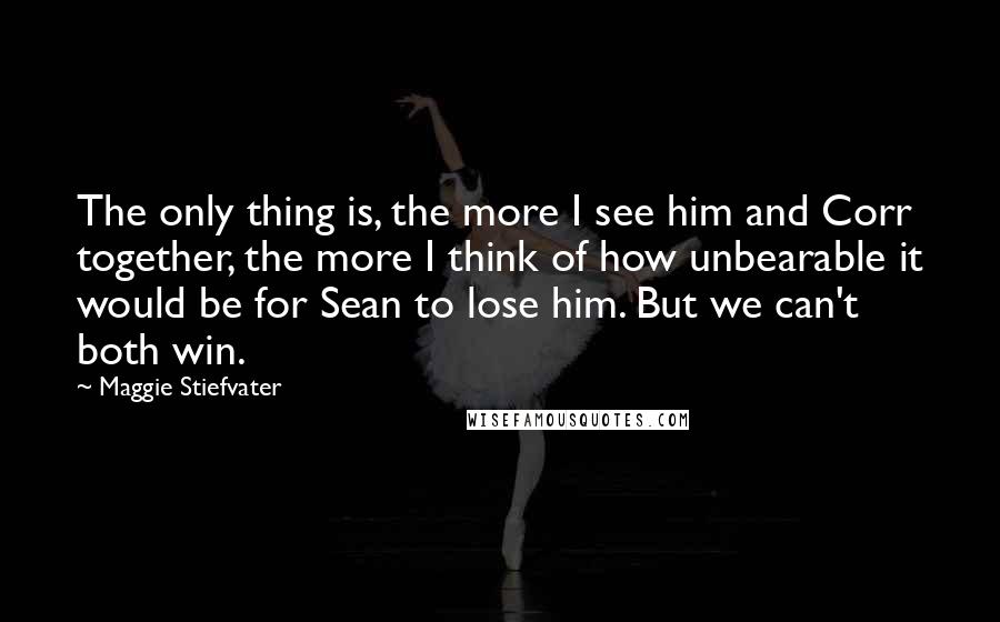 Maggie Stiefvater Quotes: The only thing is, the more I see him and Corr together, the more I think of how unbearable it would be for Sean to lose him. But we can't both win.