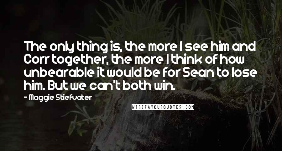 Maggie Stiefvater Quotes: The only thing is, the more I see him and Corr together, the more I think of how unbearable it would be for Sean to lose him. But we can't both win.