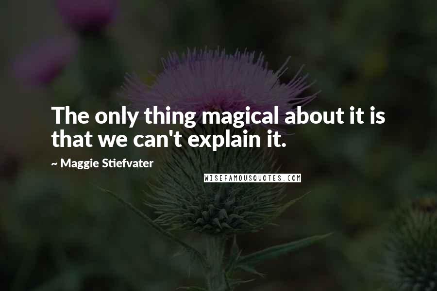 Maggie Stiefvater Quotes: The only thing magical about it is that we can't explain it.