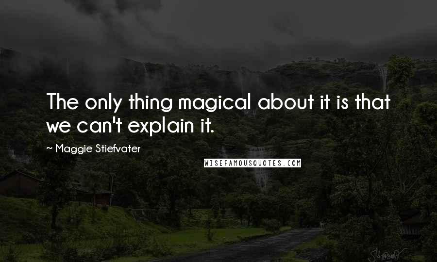 Maggie Stiefvater Quotes: The only thing magical about it is that we can't explain it.
