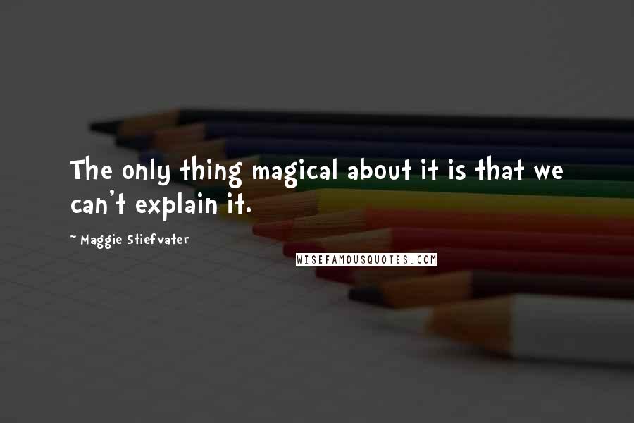 Maggie Stiefvater Quotes: The only thing magical about it is that we can't explain it.