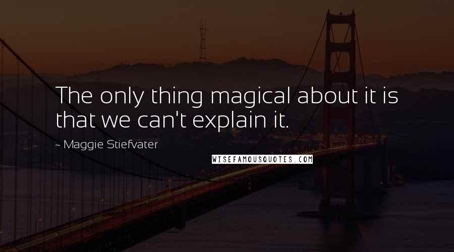 Maggie Stiefvater Quotes: The only thing magical about it is that we can't explain it.